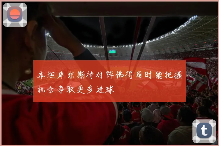 本坦库尔期待对阵佛得角时能把握机会争取更多进球
