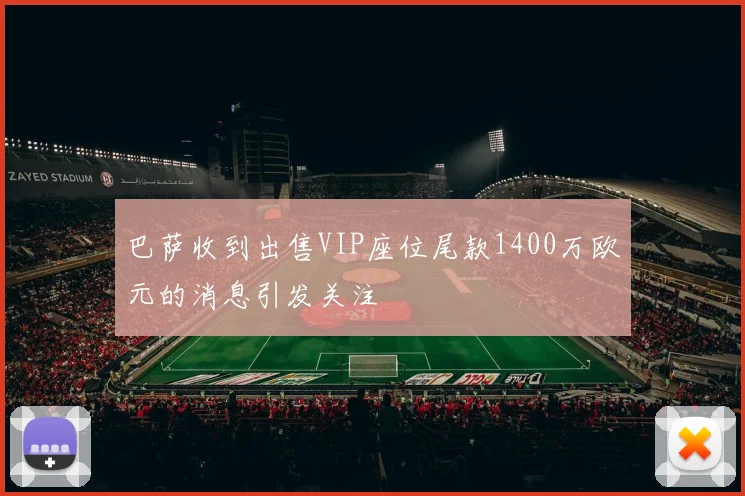 巴萨收到出售VIP座位尾款1400万欧元的消息引发关注