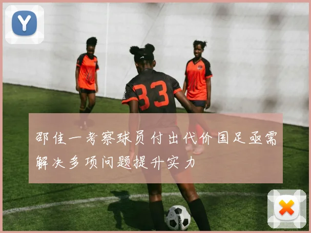 邵佳一考察球员付出代价国足亟需解决多项问题提升实力