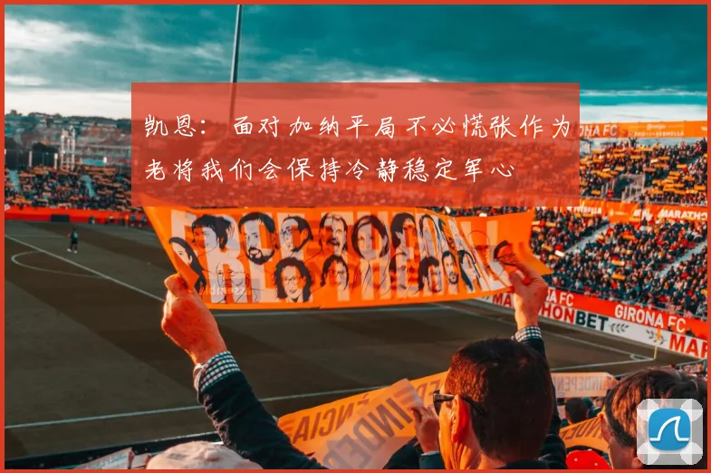凯恩：面对加纳平局不必慌张作为老将我们会保持冷静稳定军心