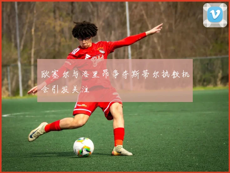 欧塞尔与洛里昂争夺斯蒂尔执教机会引发关注