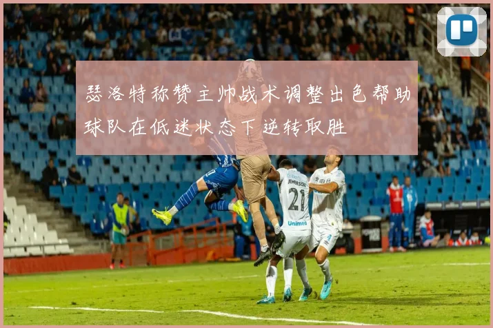 瑟洛特称赞主帅战术调整出色帮助球队在低迷状态下逆转取胜