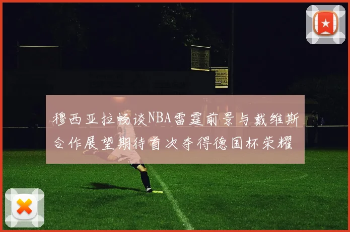 穆西亚拉畅谈NBA雷霆前景与戴维斯合作展望期待首次夺得德国杯荣耀