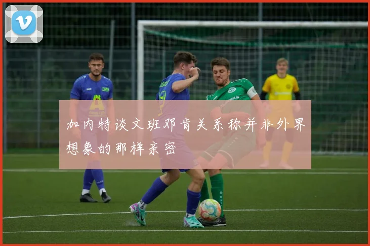 加内特谈文班邓肯关系称并非外界想象的那样亲密