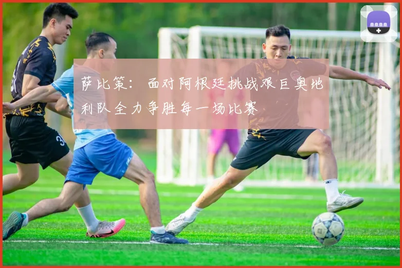 萨比策：面对阿根廷挑战艰巨奥地利队全力争胜每一场比赛