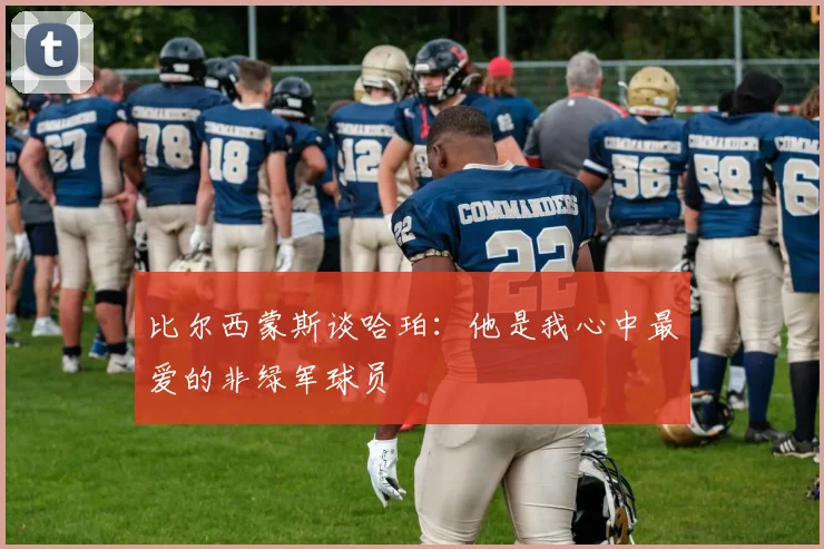 比尔西蒙斯谈哈珀：他是我心中最爱的非绿军球员