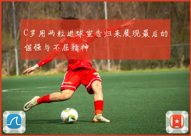 C罗用两粒进球宣告归来展现最后的倔强与不屈精神