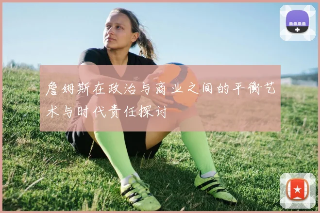 詹姆斯在政治与商业之间的平衡艺术与时代责任探讨